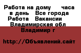 Работа на дому 2-3 часа в день - Все города Работа » Вакансии   . Владимирская обл.,Владимир г.